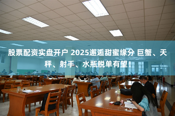 股票配资实盘开户 2025邂逅甜蜜缘分 巨蟹、天秤、射手、水瓶脱单有望！