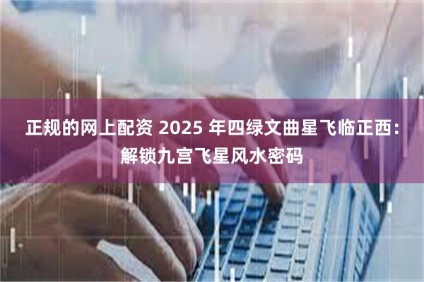 正规的网上配资 2025 年四绿文曲星飞临正西：解锁九宫飞星风水密码