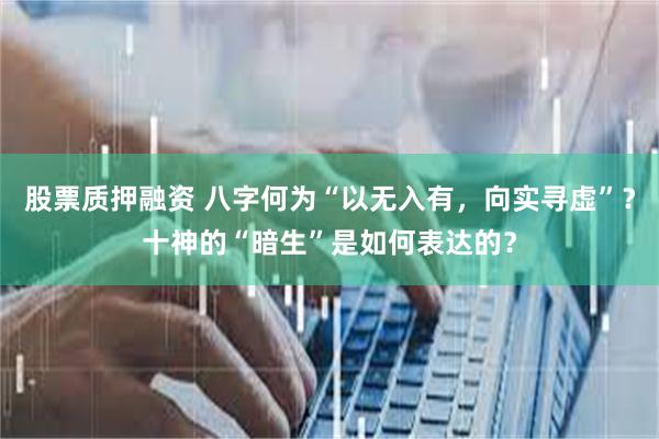 股票质押融资 八字何为“以无入有，向实寻虚”？十神的“暗生”是如何表达的？