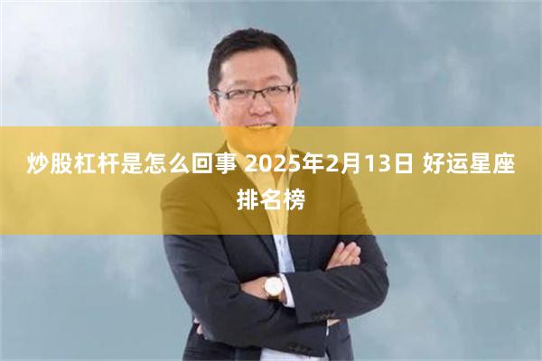 炒股杠杆是怎么回事 2025年2月13日 好运星座排名榜