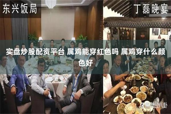 实盘炒股配资平台 属鸡能穿红色吗 属鸡穿什么颜色好