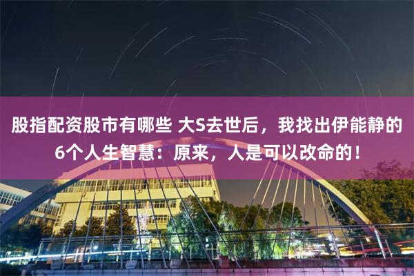 股指配资股市有哪些 大S去世后，我找出伊能静的6个人生智慧：原来，人是可以改命的！