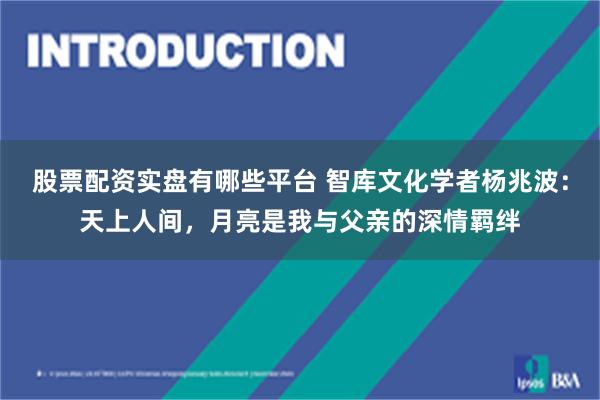 股票配资实盘有哪些平台 智库文化学者杨兆波：天上人间，月亮是我与父亲的深情羁绊