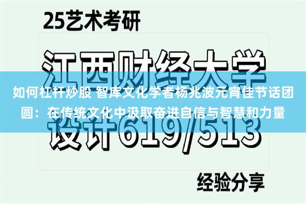 如何杠杆炒股 智库文化学者杨兆波元宵佳节话团圆：在传统文化中汲取奋进自信与智慧和力量