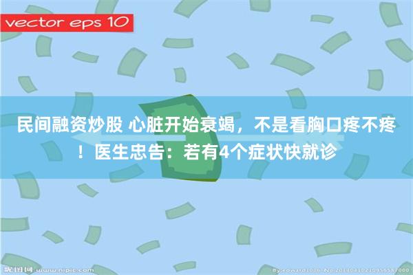 民间融资炒股 心脏开始衰竭，不是看胸口疼不疼！医生忠告：若有4个症状快就诊