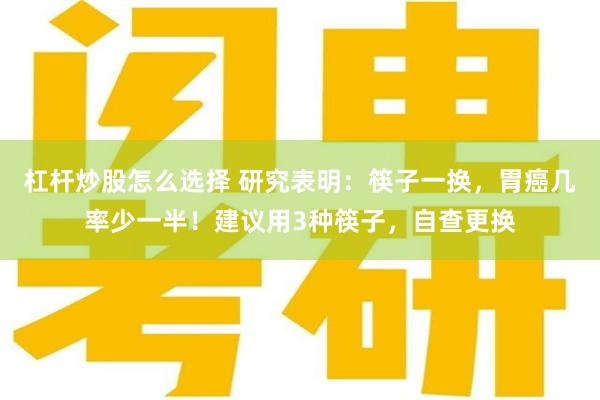 杠杆炒股怎么选择 研究表明：筷子一换，胃癌几率少一半！建议用3种筷子，自查更换