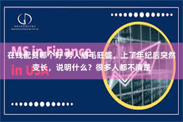 在线配资哪个好 男人眉毛旺盛，上了年纪后突然变长，说明什么？很多人都不清楚