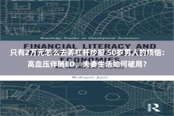 只有2万元怎么去弄杠杆炒股 50岁男人的烦恼：高血压伴随ED，夫妻生活如何破局？