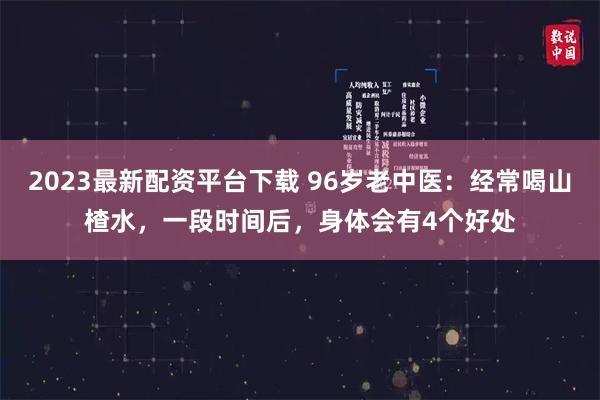 2023最新配资平台下载 96岁老中医：经常喝山楂水，一段时间后，身体会有4个好处