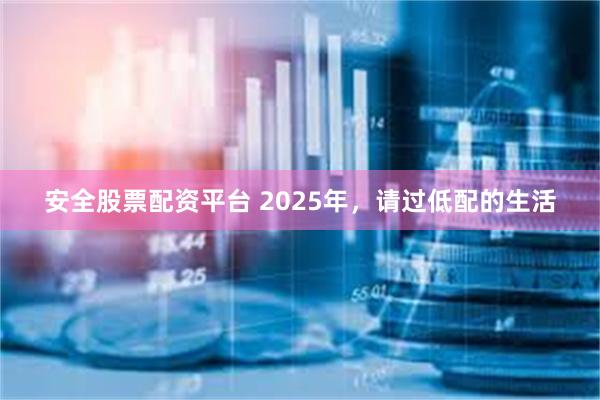 安全股票配资平台 2025年，请过低配的生活