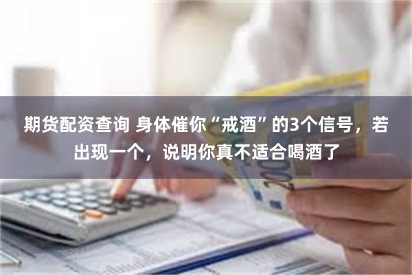 期货配资查询 身体催你“戒酒”的3个信号，若出现一个，说明你真不适合喝酒了