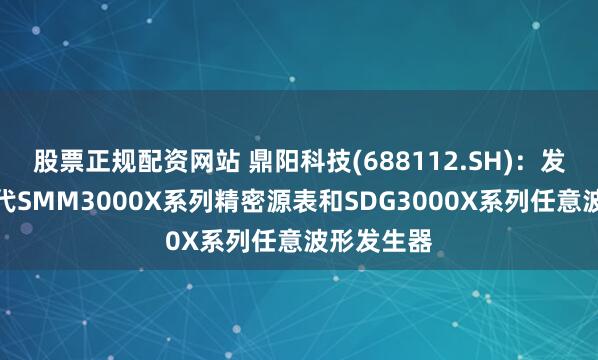 股票正规配资网站 鼎阳科技(688112.SH)：发布全新一代SMM3000X系列精密源表和SDG3000X系列任意波形发生器