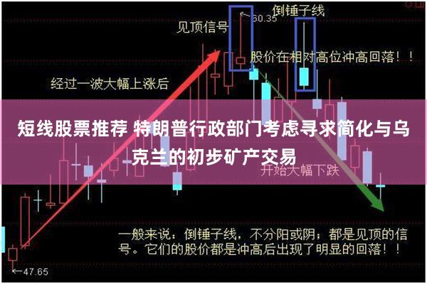 短线股票推荐 特朗普行政部门考虑寻求简化与乌克兰的初步矿产交易