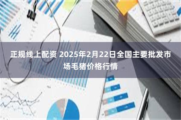 正规线上配资 2025年2月22日全国主要批发市场毛猪价格行情