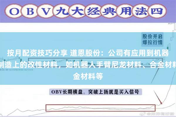 按月配资技巧分享 道恩股份：公司有应用到机器人制造上的改性材料，如机器人手臂尼龙材料、合金材料等