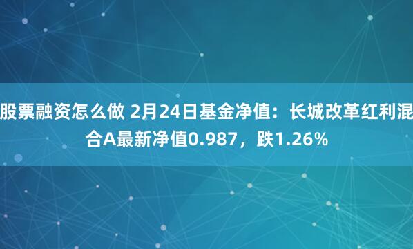 股票融资怎么做 2月24日基金净值：长城改革红利混合A最新净值0.987，跌1.26%