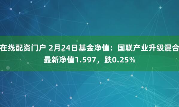 在线配资门户 2月24日基金净值：国联产业升级混合最新净值1.597，跌0.25%