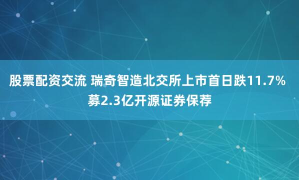 股票配资交流 瑞奇智造北交所上市首日跌11.7% 募2.3亿开源证券保荐