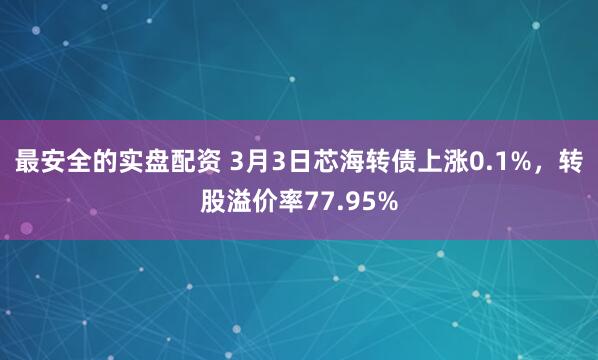 最安全的实盘配资 3月3日芯海转债上涨0.1%，转股溢价率77.95%