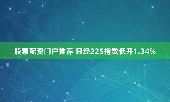 股票配资门户推荐 日经225指数低开1.34%