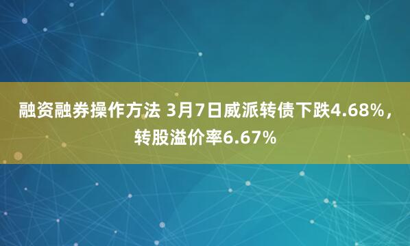 融资融券操作方法 3月7日威派转债下跌4.68%，转股溢价率6.67%