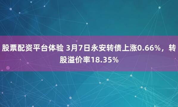 股票配资平台体验 3月7日永安转债上涨0.66%，转股溢价率18.35%