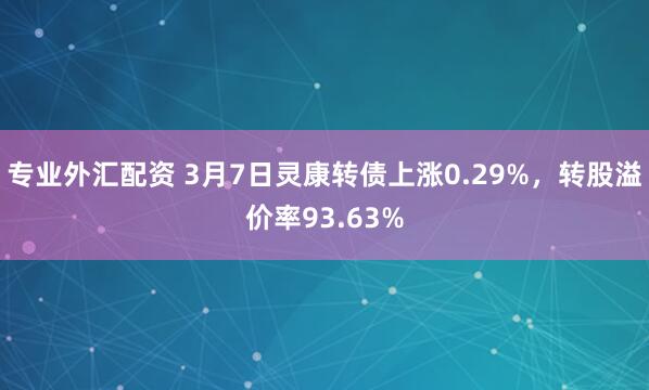 专业外汇配资 3月7日灵康转债上涨0.29%，转股溢价率93.63%