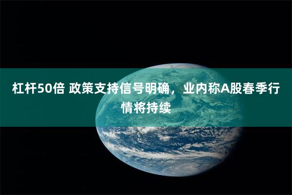 杠杆50倍 政策支持信号明确，业内称A股春季行情将持续