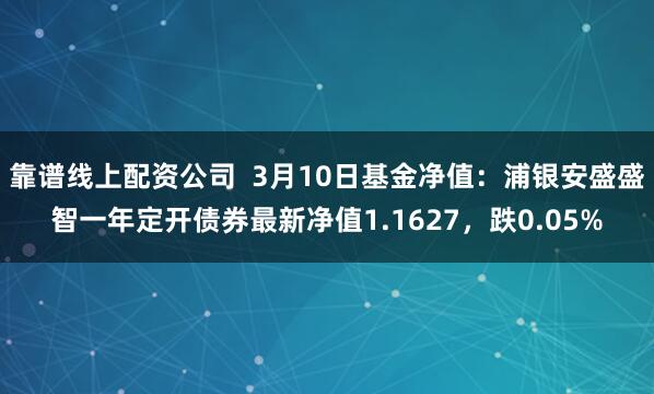 靠谱线上配资公司  3月10日基金净值：浦银安盛盛智一年定开债券最新净值1.1627，跌0.05%