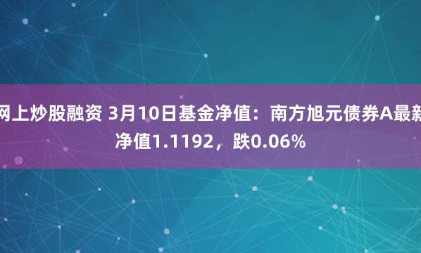 网上炒股融资 3月10日基金净值：南方旭元债券A最新净值1.1192，跌0.06%