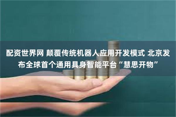 配资世界网 颠覆传统机器人应用开发模式 北京发布全球首个通用具身智能平台“慧思开物”