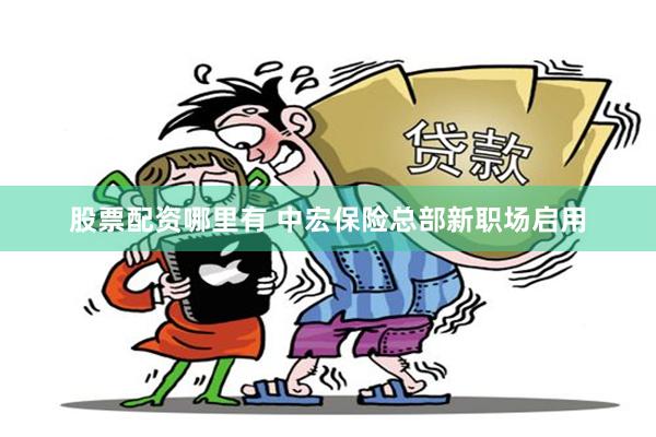 股票配资哪里有 中宏保险总部新职场启用