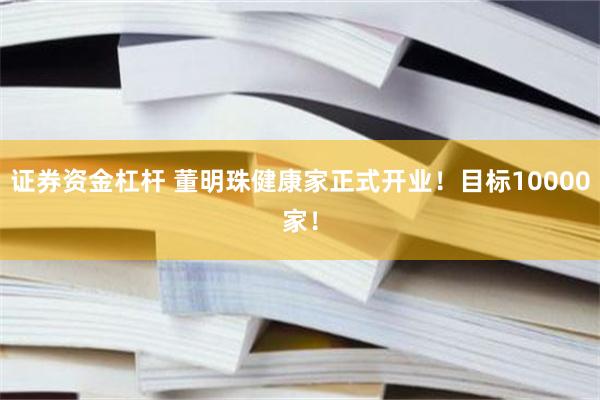 证券资金杠杆 董明珠健康家正式开业！目标10000家！