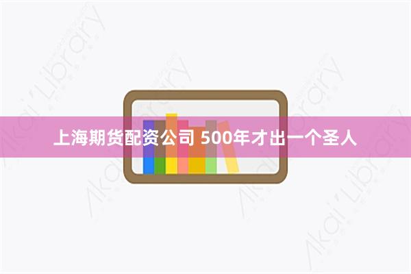 上海期货配资公司 500年才出一个圣人