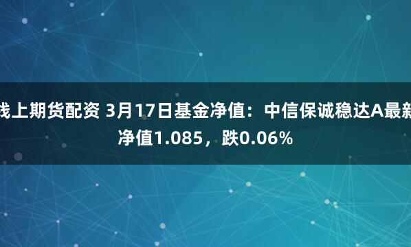 线上期货配资 3月17日基金净值：中信保诚稳达A最新净值1.085，跌0.06%