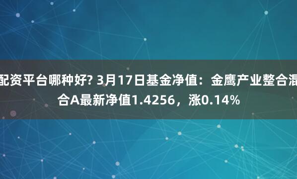 配资平台哪种好? 3月17日基金净值：金鹰产业整合混合A最新净值1.4256，涨0.14%