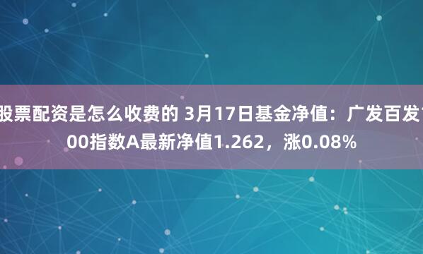 股票配资是怎么收费的 3月17日基金净值：广发百发100指数A最新净值1.262，涨0.08%