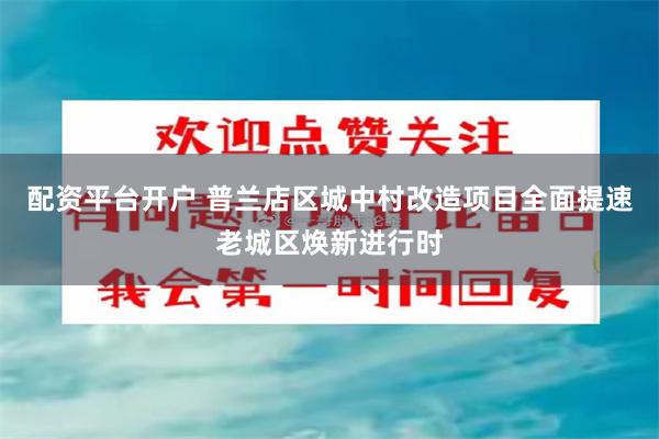 配资平台开户 普兰店区城中村改造项目全面提速老城区焕新进行时