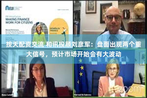 按天配资交流 和讯投顾刘彦军：盘面出现两个重大信号，预计市场开始会有大波动