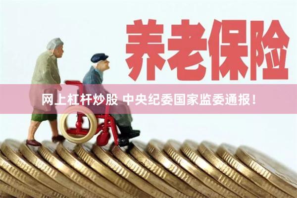 网上杠杆炒股 中央纪委国家监委通报！