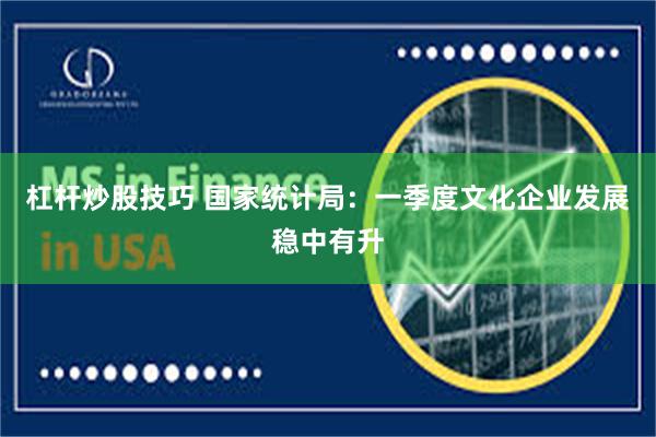 杠杆炒股技巧 国家统计局：一季度文化企业发展稳中有升
