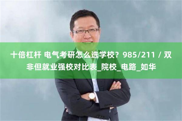 十倍杠杆 电气考研怎么选学校？985/211 / 双非但就业强校对比表_院校_电路_如华