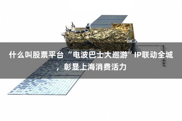 什么叫股票平台 “电波巴士大巡游”IP联动全城，彰显上海消费活力