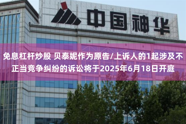 免息杠杆炒股 贝泰妮作为原告/上诉人的1起涉及不正当竞争纠纷的诉讼将于2025年6月18日开庭